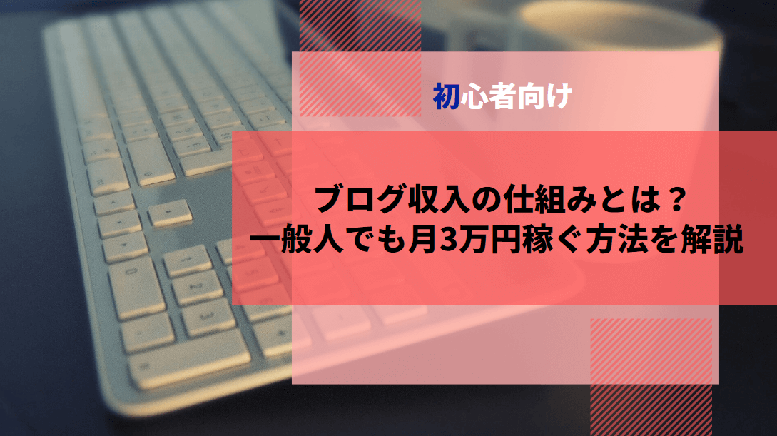 【初心者向け】ブログ収入の仕組みとは？一般人でも月3万円稼ぐ方法を解説